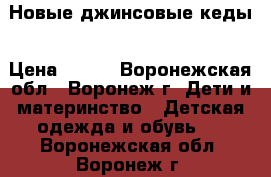 Новые джинсовые кеды › Цена ­ 400 - Воронежская обл., Воронеж г. Дети и материнство » Детская одежда и обувь   . Воронежская обл.,Воронеж г.